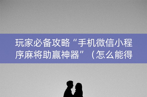 玩家必备攻略“手机微信小程序麻将助赢神器”（怎么能得到好牌)