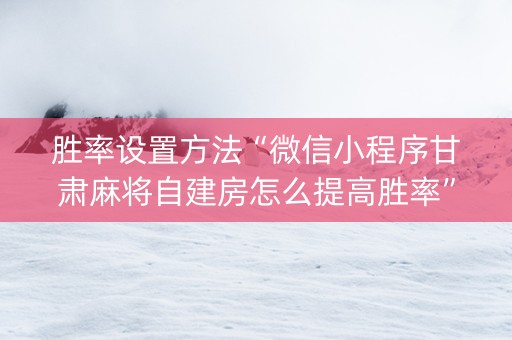 胜率设置方法“微信小程序甘肃麻将自建房怎么提高胜率”（怎么让系统给你发好牌)