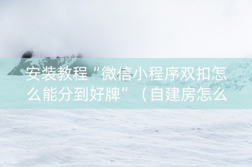 安装教程“微信小程序双扣怎么能分到好牌”（自建房怎么赢)