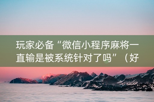 玩家必备“微信小程序麻将一直输是被系统针对了吗”（好友房怎么才能赢)