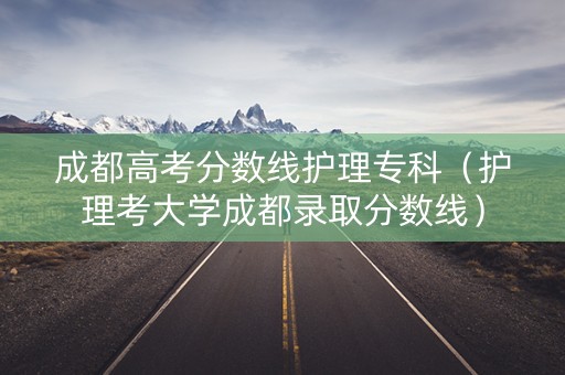 成都高考分数线护理专科（护理考大学成都录取分数线）