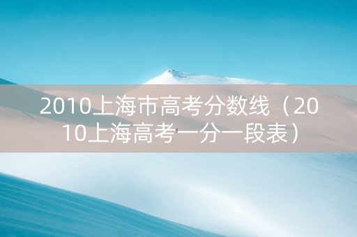 2010上海市高考分数线（2010上海高考一分一段表）