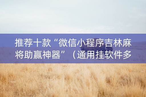 推荐十款“微信小程序吉林麻将助赢神器”（通用挂软件多少钱)