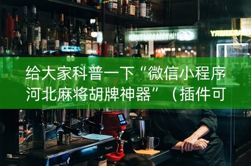 给大家科普一下“微信小程序河北麻将胡牌神器”（插件可信吗)