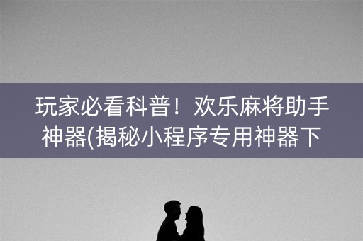 玩家必看科普！欢乐麻将助手神器(揭秘小程序专用神器下载)