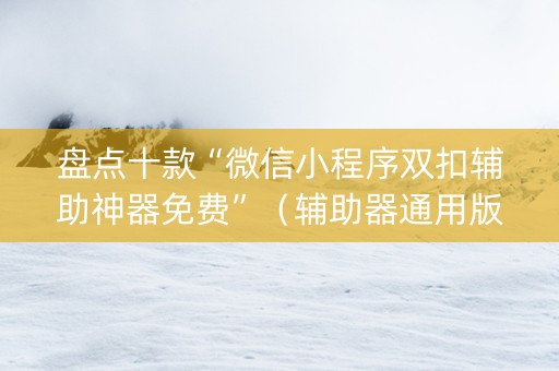 盘点十款“微信小程序双扣辅助神器免费”（辅助器通用版)