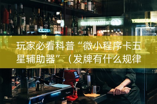 玩家必看科普“微小程序卡五星辅助器”（发牌有什么规律吗)