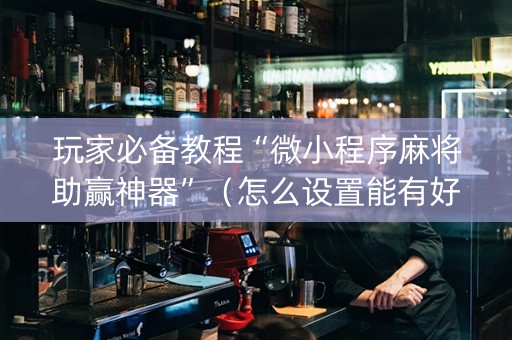 玩家必备教程“微小程序麻将助赢神器”（怎么设置能有好牌)