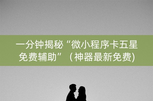 一分钟揭秘“微小程序卡五星免费辅助”（神器最新免费)