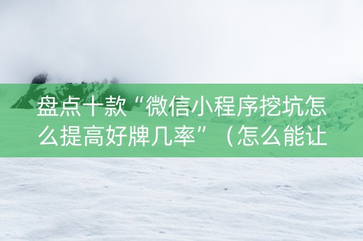 盘点十款“微信小程序挖坑怎么提高好牌几率”（怎么能让牌好一点)