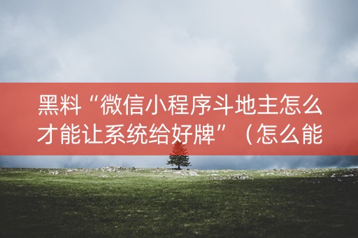黑料“微信小程序斗地主怎么才能让系统给好牌”（怎么能调好牌)