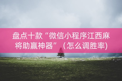 盘点十款“微信小程序江西麻将助赢神器”（怎么调胜率)