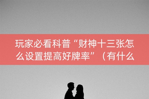 玩家必看科普“财神十三张怎么设置提高好牌率”（有什么诀窍)