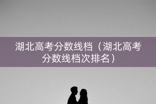湖北高考分数线档（湖北高考分数线档次排名）