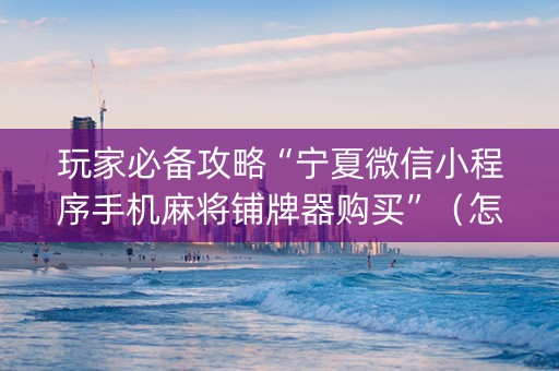 玩家必备攻略“宁夏微信小程序手机麻将铺牌器购买”（怎么增加胜率)