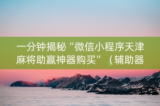 一分钟揭秘“微信小程序天津麻将助赢神器购买”（辅助器插件)