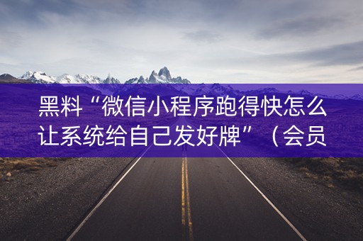 黑料“微信小程序跑得快怎么让系统给自己发好牌”（会员会提高胜率吗)