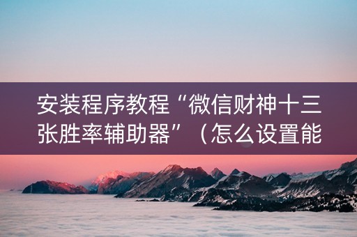 安装程序教程“微信财神十三张胜率辅助器”（怎么设置能有好牌)