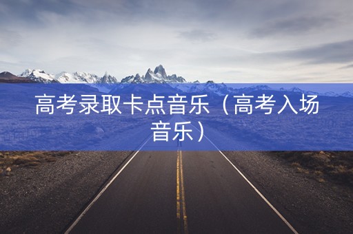 高考录取卡点音乐（高考入场音乐）