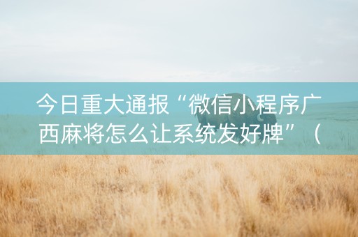 今日重大通报“微信小程序广西麻将怎么让系统发好牌”（助赢神器购买)
