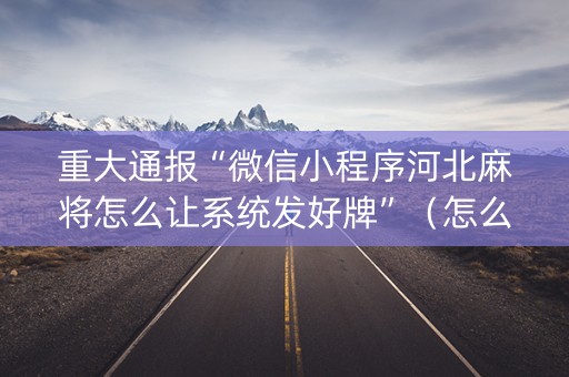 重大通报“微信小程序河北麻将怎么让系统发好牌”（怎么提高胜率)