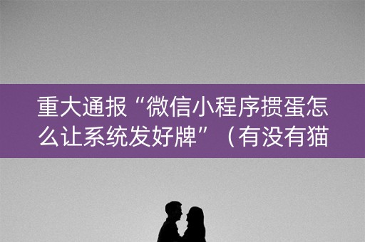 重大通报“微信小程序掼蛋怎么让系统发好牌”（有没有猫腻)