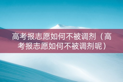 高考报志愿如何不被调剂（高考报志愿如何不被调剂呢）