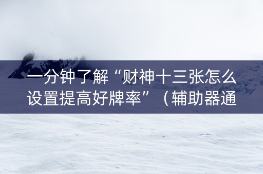 一分钟了解“财神十三张怎么设置提高好牌率”（辅助器通用版)
