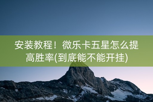 安装教程！微乐卡五星怎么提高胜率(到底能不能开挂)