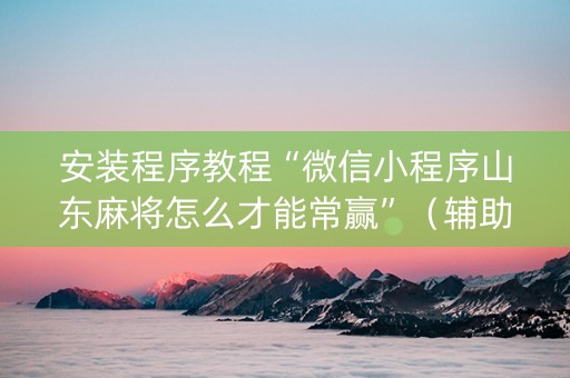 安装程序教程“微信小程序山东麻将怎么才能常赢”（辅助挂发牌规律)