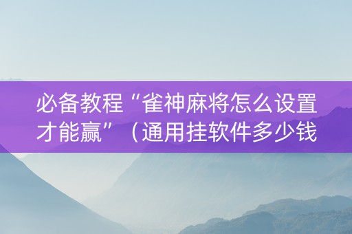 必备教程“雀神麻将怎么设置才能赢”（通用挂软件多少钱)