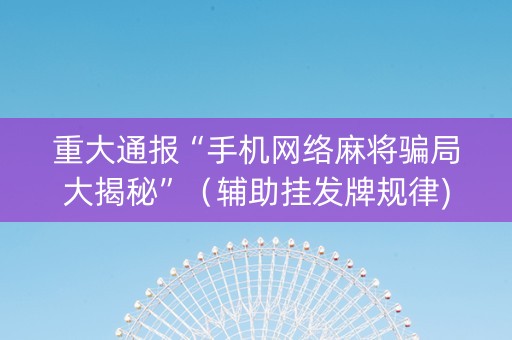 重大通报“手机网络麻将骗局大揭秘”（辅助挂发牌规律)