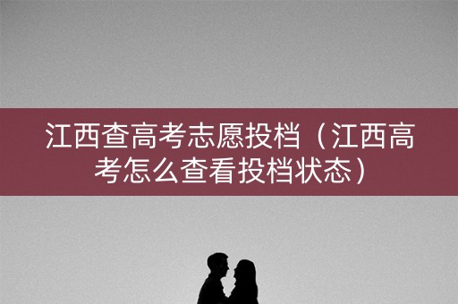 江西查高考志愿投档（江西高考怎么查看投档状态）