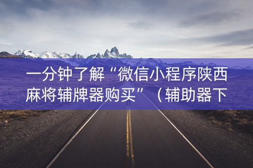 一分钟了解“微信小程序陕西麻将辅牌器购买”（辅助器下载)