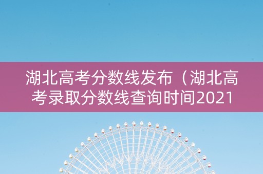 湖北高考分数线发布（湖北高考录取分数线查询时间2021）