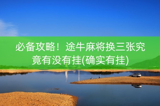 必备攻略！途牛麻将换三张究竟有没有挂(确实有挂)
