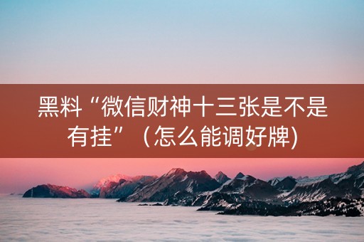 黑料“微信财神十三张是不是有挂”（怎么能调好牌)