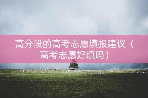 高分段的高考志愿填报建议（高考志愿好填吗）