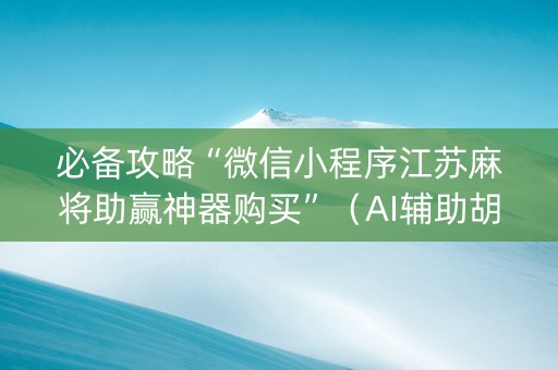 必备攻略“微信小程序江苏麻将助赢神器购买”（AI辅助胡牌规则)