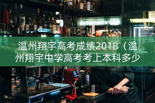 温州翔宇高考成绩2018（温州翔宇中学高考考上本科多少人）