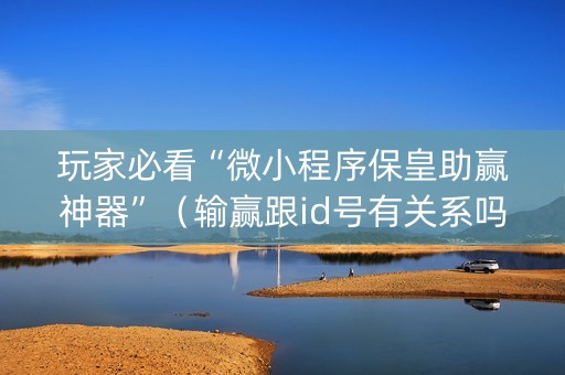 玩家必看“微小程序保皇助赢神器”（输赢跟id号有关系吗)