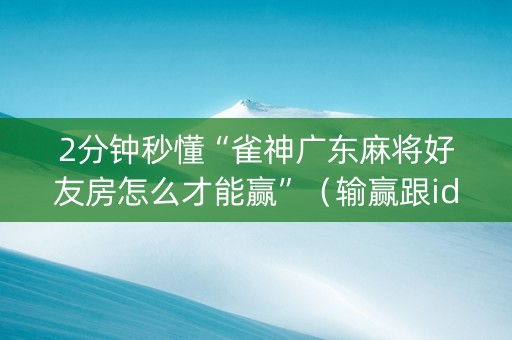 2分钟秒懂“雀神广东麻将好友房怎么才能赢”（输赢跟id号有关系吗)