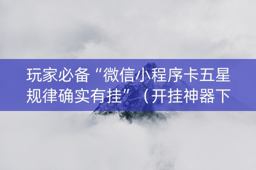 玩家必备“微信小程序卡五星规律确实有挂”（开挂神器下载)