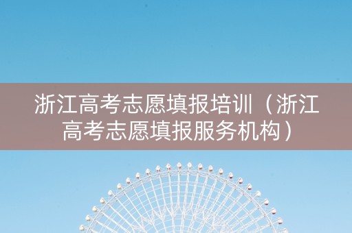 浙江高考志愿填报培训（浙江高考志愿填报服务机构）
