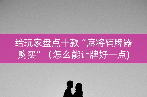 给玩家盘点十款“麻将辅牌器购买”（怎么能让牌好一点)