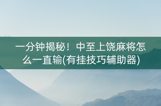 一分钟揭秘！中至上饶麻将怎么一直输(有挂技巧辅助器)