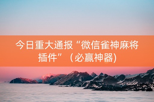 今日重大通报“微信雀神麻将插件”（必赢神器)