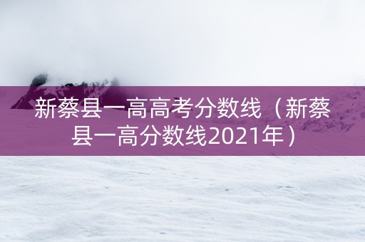 新蔡县一高高考分数线（新蔡县一高分数线2021年）