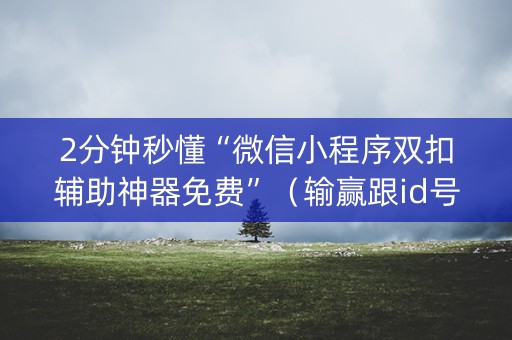 2分钟秒懂“微信小程序双扣辅助神器免费”（输赢跟id号有关系吗)