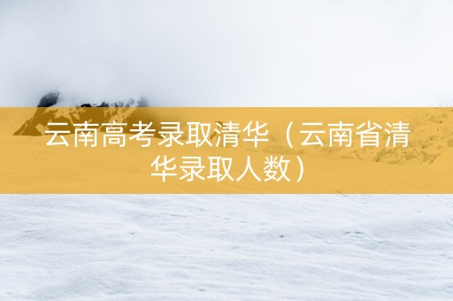 云南高考录取清华（云南省清华录取人数）